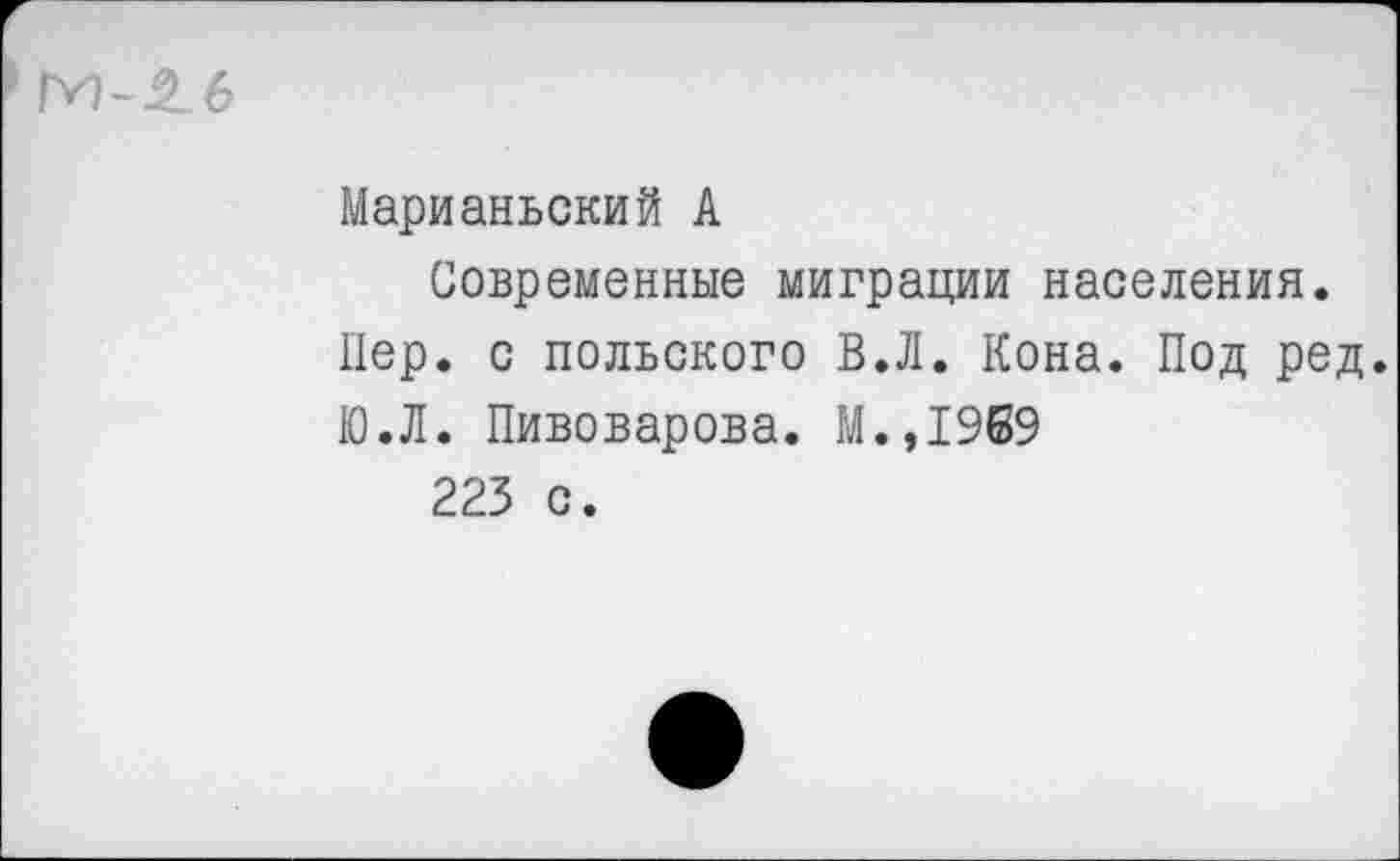 ﻿Марианьский А
Современные миграции населения.
Пер. с польского В.Л. Кона. Под ред.
10.Л. Пивоварова. М.,1969 223 с.